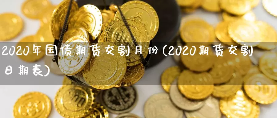 2020年国债期货交割月份(2020期货交割日期表)_https://www.zhuotongtaye.com_期货百科_第1张