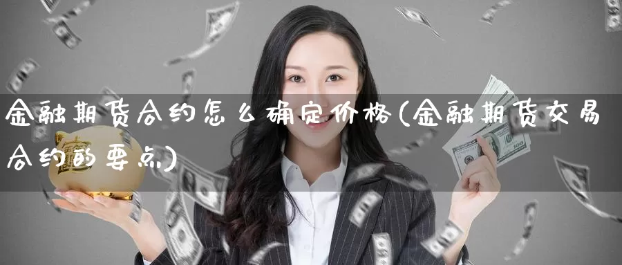 金融期货合约怎么确定价格(金融期货交易合约的要点)_https://www.zhuotongtaye.com_期货百科_第1张