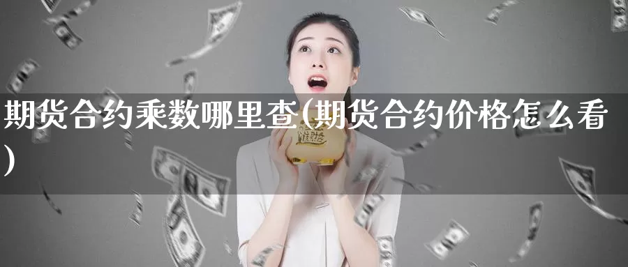 期货合约乘数哪里查(期货合约价格怎么看)_https://www.zhuotongtaye.com_期货分析_第1张