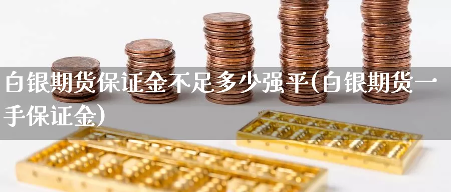 白银期货保证金不足多少强平(白银期货一手保证金)_https://www.zhuotongtaye.com_期货知识_第1张