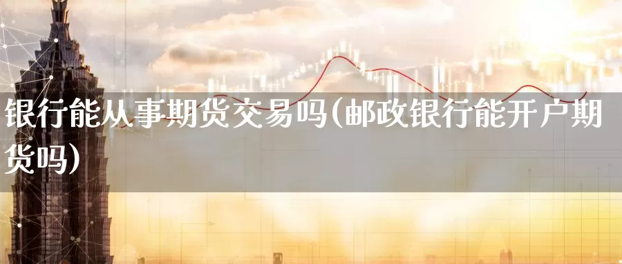 银行能从事期货交易吗(邮政银行能开户期货吗)_https://www.zhuotongtaye.com_期货百科_第1张