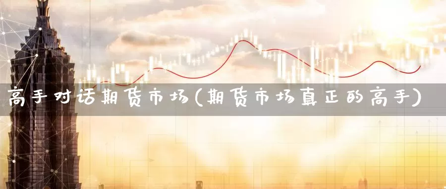 高手对话期货市场(期货市场真正的高手)_https://www.zhuotongtaye.com_期货平台_第1张