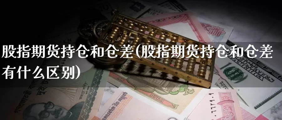 股指期货持仓和仓差(股指期货持仓和仓差有什么区别)_https://www.zhuotongtaye.com_期货走势_第1张