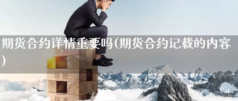 期货合约详情重要吗(期货合约记载的内容)_https://www.zhuotongtaye.com_期货平台_第1张