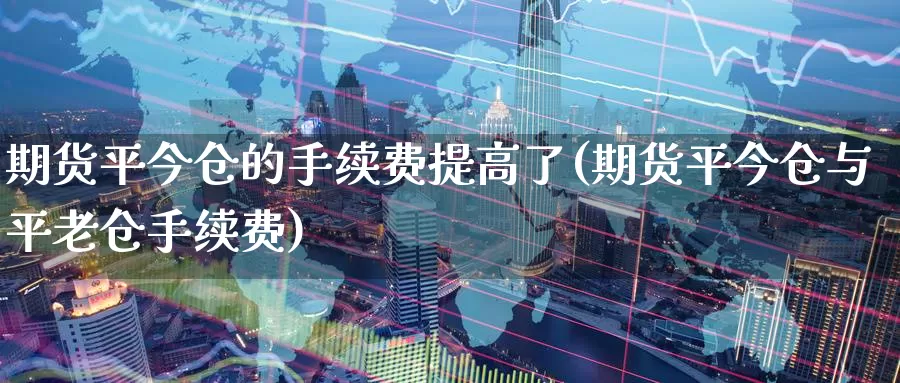 期货平今仓的手续费提高了(期货平今仓与平老仓手续费)_https://www.zhuotongtaye.com_期货平台_第1张