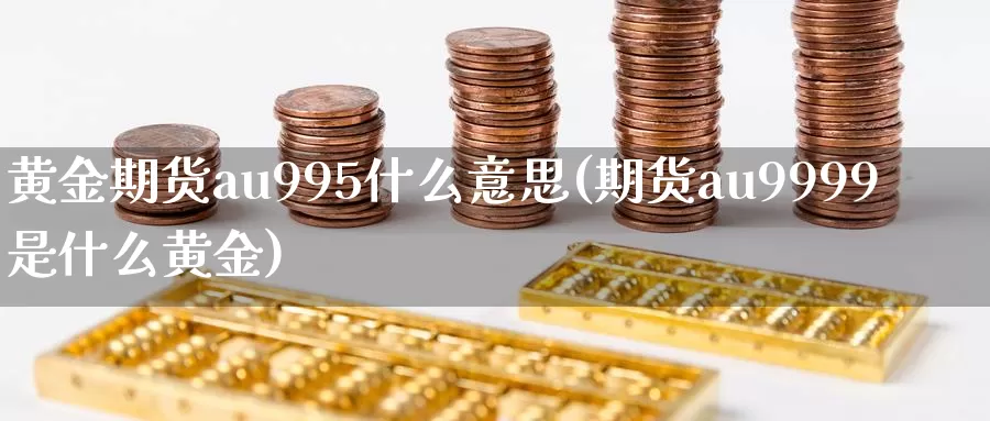 黄金期货au995什么意思(期货au9999是什么黄金)_https://www.zhuotongtaye.com_期货平台_第1张