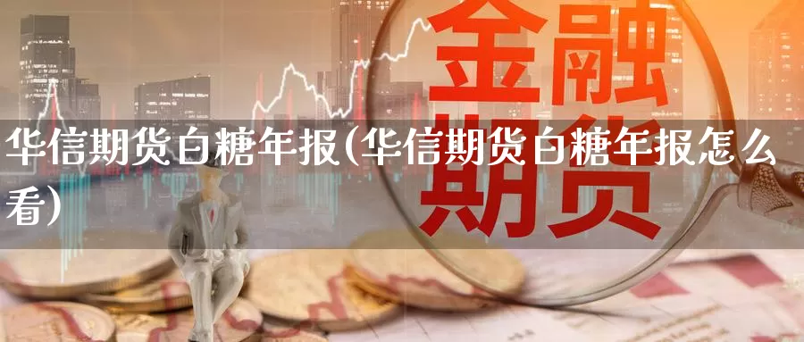 华信期货白糖年报(华信期货白糖年报怎么看)_https://www.zhuotongtaye.com_期货分析_第1张