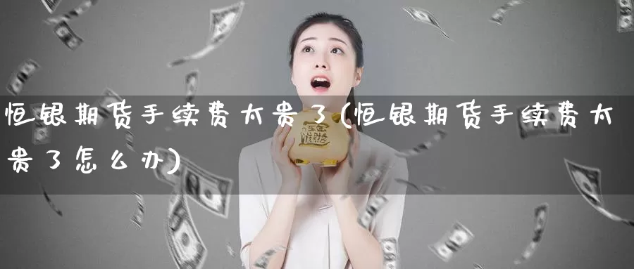 恒银期货手续费太贵了(恒银期货手续费太贵了怎么办)_https://www.zhuotongtaye.com_期货知识_第1张