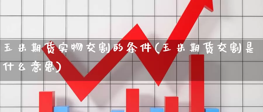 玉米期货实物交割的条件(玉米期货交割是什么意思)_https://www.zhuotongtaye.com_期货走势_第1张