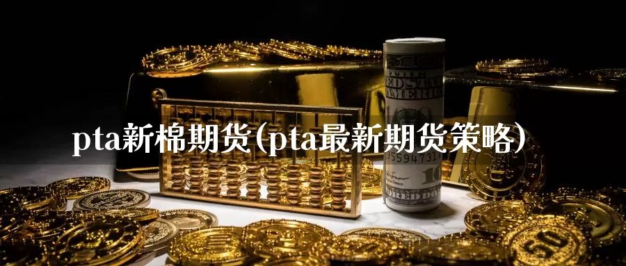 pta新棉期货(pta最新期货策略)_https://www.zhuotongtaye.com_期货分析_第1张