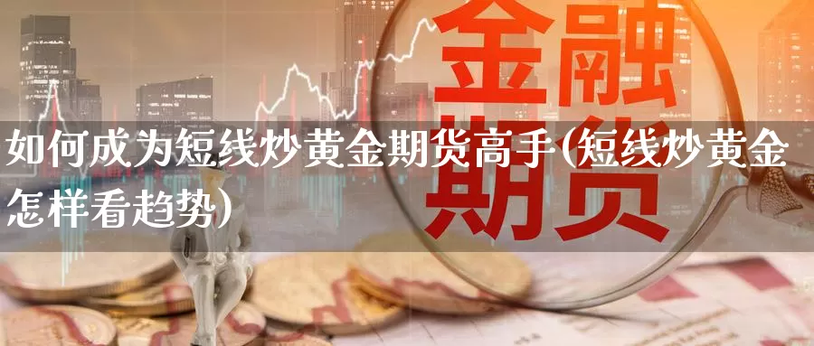 如何成为短线炒黄金期货高手(短线炒黄金怎样看趋势)_https://www.zhuotongtaye.com_期货走势_第1张