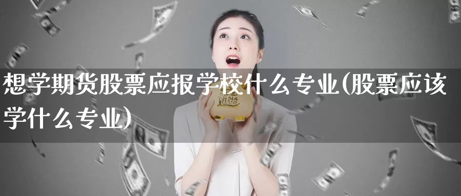 想学期货股票应报学校什么专业(股票应该学什么专业)_https://www.zhuotongtaye.com_期货走势_第1张