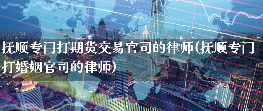 抚顺专门打期货交易官司的律师(抚顺专门打婚姻官司的律师)_https://www.zhuotongtaye.com_期货平台_第1张