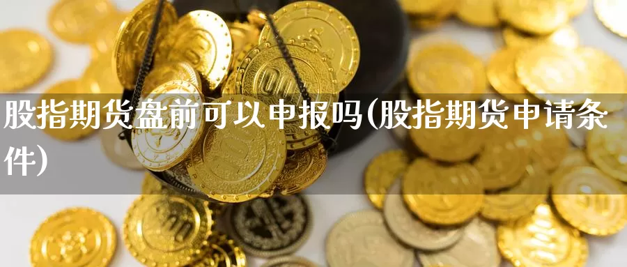 股指期货盘前可以申报吗(股指期货申请条件)_https://www.zhuotongtaye.com_期货百科_第1张