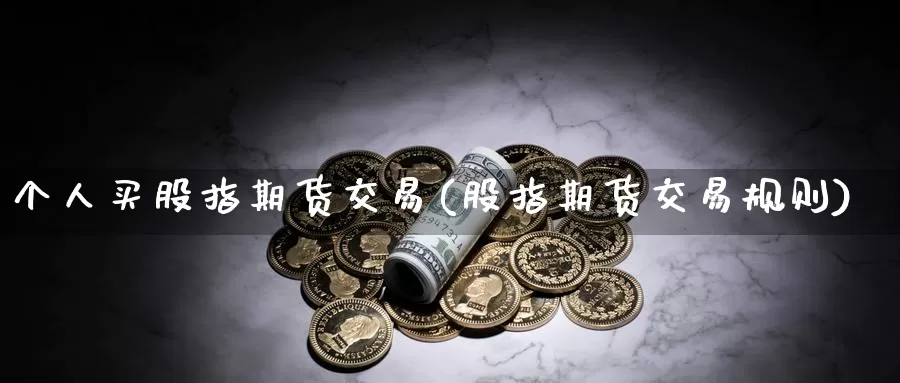 个人买股指期货交易(股指期货交易规则)_https://www.zhuotongtaye.com_期货分析_第1张