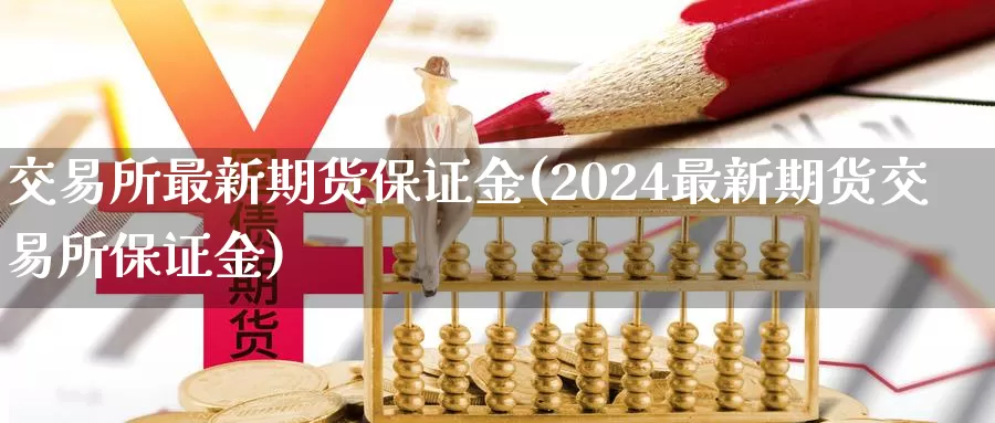 交易所最新期货保证金(2024最新期货交易所保证金)_https://www.zhuotongtaye.com_期货百科_第1张