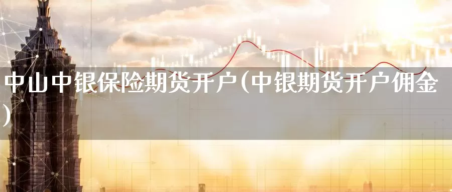 中山中银保险期货开户(中银期货开户佣金)_https://www.zhuotongtaye.com_期货平台_第1张