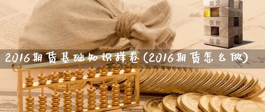 2016期货基础知识样卷(2016期货怎么做)_https://www.zhuotongtaye.com_期货分析_第1张