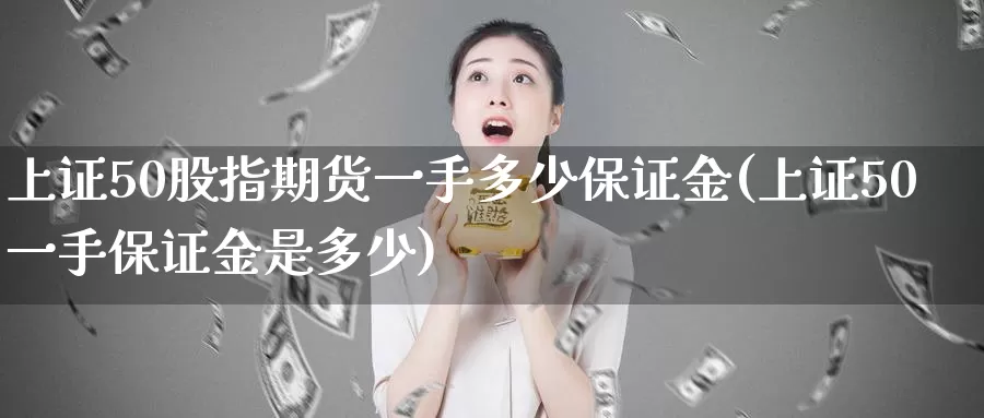 上证50股指期货一手多少保证金(上证50一手保证金是多少)_https://www.zhuotongtaye.com_期货平台_第1张