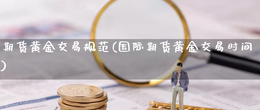 期货黄金交易规范(国际期货黄金交易时间)_https://www.zhuotongtaye.com_期货分析_第1张