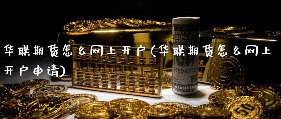 华联期货怎么网上开户(华联期货怎么网上开户申请)_https://www.zhuotongtaye.com_期货百科_第1张