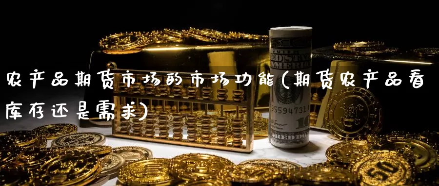 农产品期货市场的市场功能(期货农产品看库存还是需求)_https://www.zhuotongtaye.com_期货平台_第1张