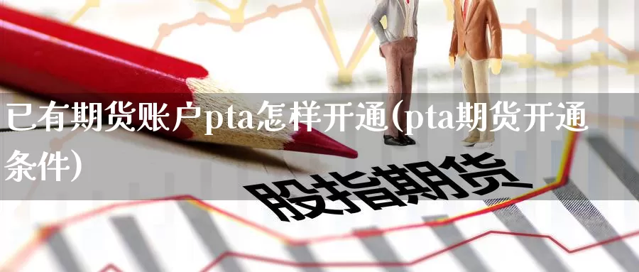 已有期货账户pta怎样开通(pta期货开通条件)_https://www.zhuotongtaye.com_期货走势_第1张