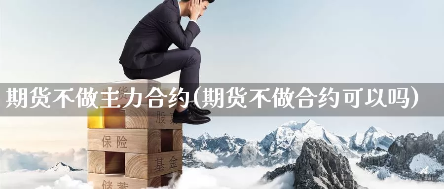 期货不做主力合约(期货不做合约可以吗)_https://www.zhuotongtaye.com_期货知识_第1张