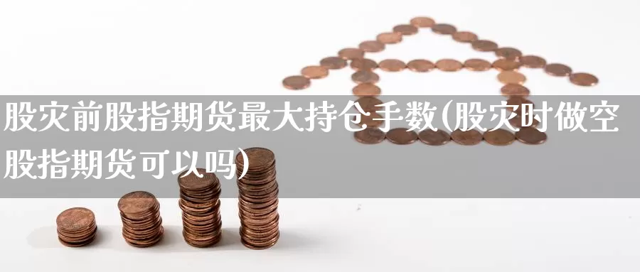 股灾前股指期货最大持仓手数(股灾时做空股指期货可以吗)_https://www.zhuotongtaye.com_期货走势_第1张