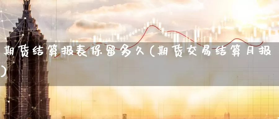 期货结算报表保留多久(期货交易结算月报)_https://www.zhuotongtaye.com_期货走势_第1张