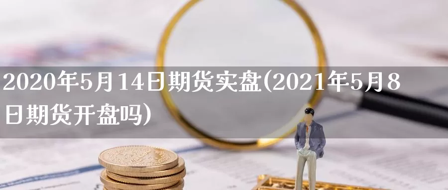 2020年5月14日期货实盘(2021年5月8日期货开盘吗)_https://www.zhuotongtaye.com_期货知识_第1张