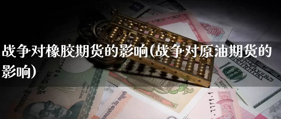 战争对橡胶期货的影响(战争对原油期货的影响)_https://www.zhuotongtaye.com_期货走势_第1张