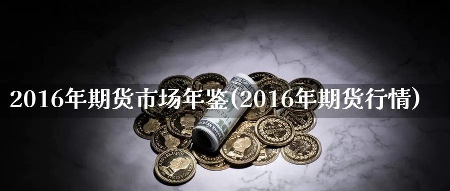 2016年期货市场年鉴(2016年期货行情)_https://www.zhuotongtaye.com_期货分析_第1张