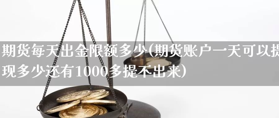 期货每天出金限额多少(期货账户一天可以提现多少还有1000多提不出来)_https://www.zhuotongtaye.com_期货分析_第1张