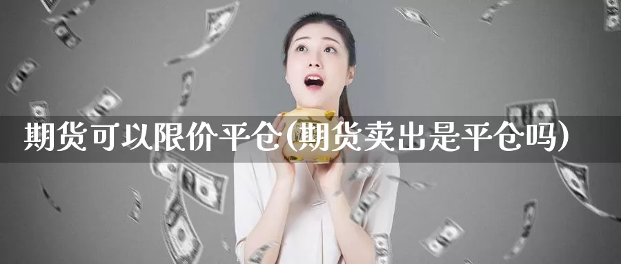 期货可以限价平仓(期货卖出是平仓吗)_https://www.zhuotongtaye.com_期货知识_第1张