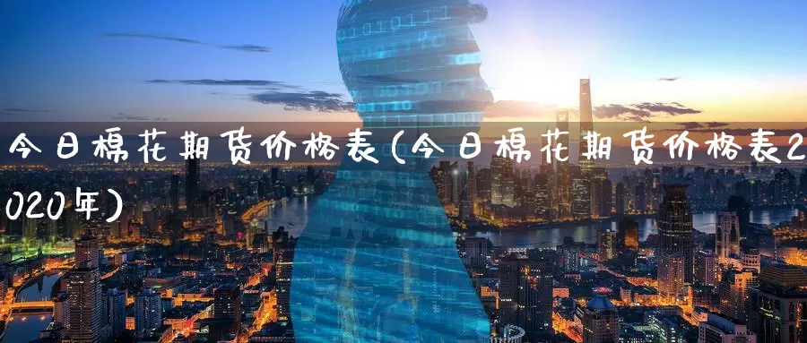 今日棉花期货价格表(今日棉花期货价格表2020年)_https://www.zhuotongtaye.com_期货分析_第1张