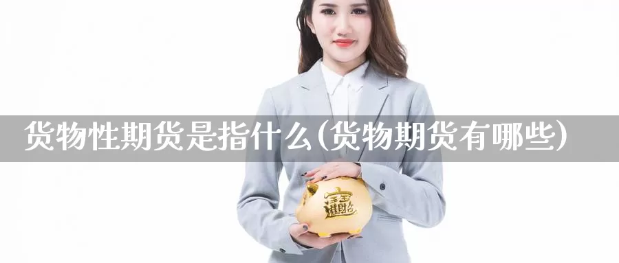 货物性期货是指什么(货物期货有哪些)_https://www.zhuotongtaye.com_期货平台_第1张