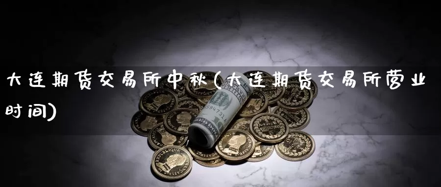 大连期货交易所中秋(大连期货交易所营业时间)_https://www.zhuotongtaye.com_期货走势_第1张