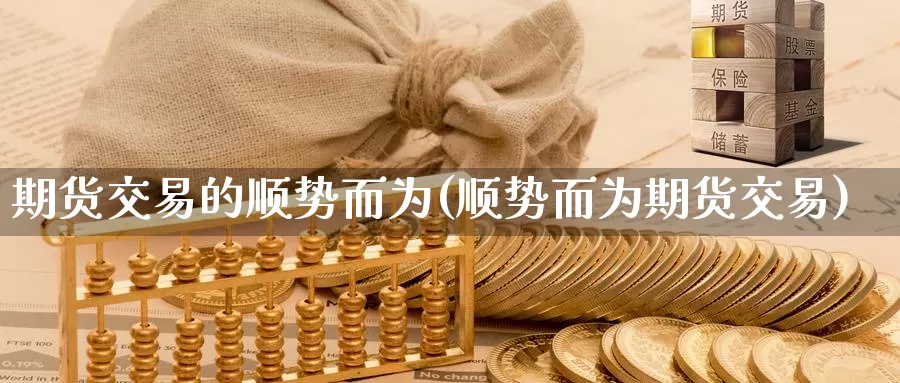 期货交易的顺势而为(顺势而为期货交易)_https://www.zhuotongtaye.com_期货走势_第1张