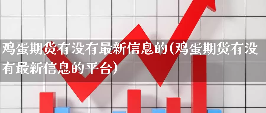 鸡蛋期货有没有最新信息的(鸡蛋期货有没有最新信息的平台)_https://www.zhuotongtaye.com_期货走势_第1张