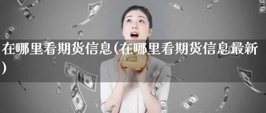 在哪里看期货信息(在哪里看期货信息最新)_https://www.zhuotongtaye.com_期货百科_第1张