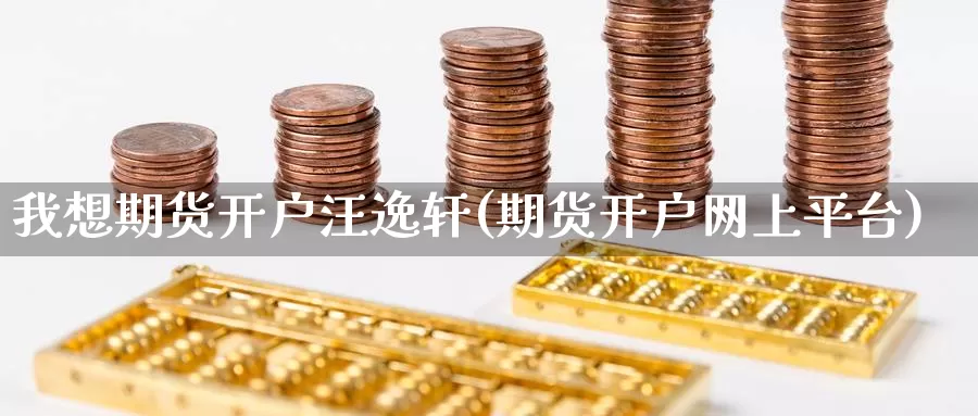 我想期货开户汪逸轩(期货开户网上平台)_https://www.zhuotongtaye.com_期货百科_第1张