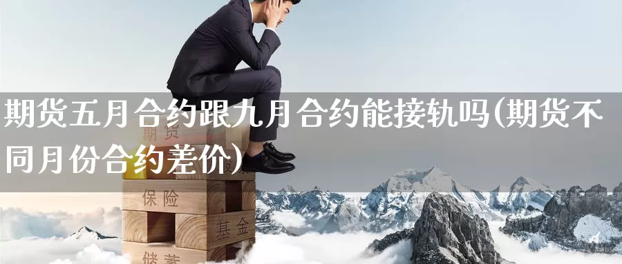 期货五月合约跟九月合约能接轨吗(期货不同月份合约差价)_https://www.zhuotongtaye.com_期货百科_第1张