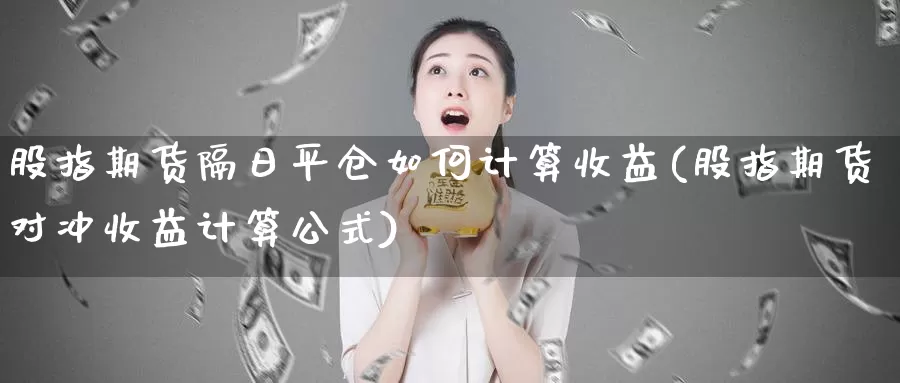 股指期货隔日平仓如何计算收益(股指期货对冲收益计算公式)_https://www.zhuotongtaye.com_期货百科_第1张