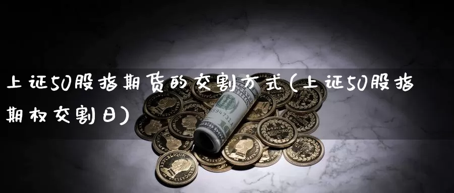 上证50股指期货的交割方式(上证50股指期权交割日)_https://www.zhuotongtaye.com_期货平台_第1张