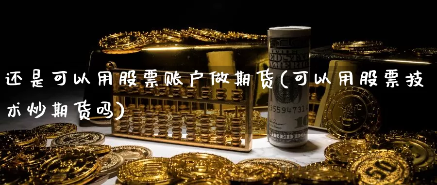 还是可以用股票账户做期货(可以用股票技术炒期货吗)_https://www.zhuotongtaye.com_期货走势_第1张