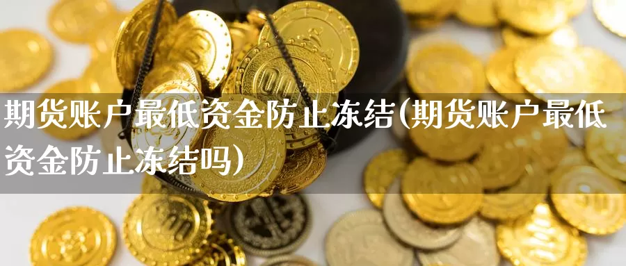 期货账户最低资金防止冻结(期货账户最低资金防止冻结吗)_https://www.zhuotongtaye.com_期货百科_第1张