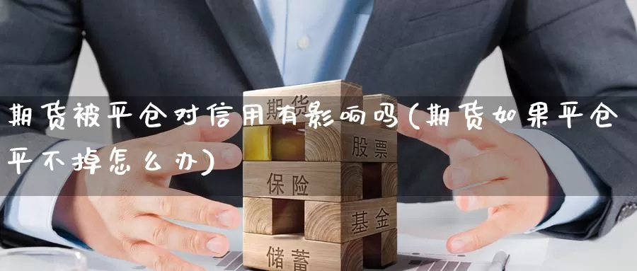 期货被平仓对信用有影响吗(期货如果平仓平不掉怎么办)_https://www.zhuotongtaye.com_期货走势_第1张