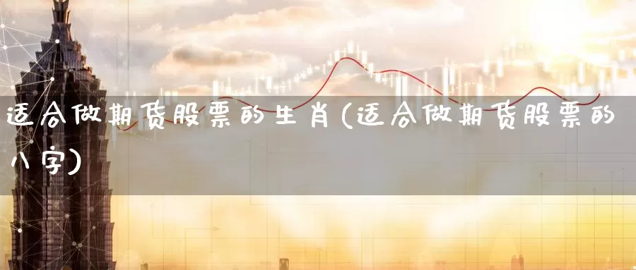 适合做期货股票的生肖(适合做期货股票的八字)_https://www.zhuotongtaye.com_期货平台_第1张