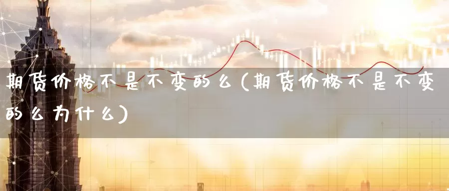 期货价格不是不变的么(期货价格不是不变的么为什么)_https://www.zhuotongtaye.com_期货走势_第1张